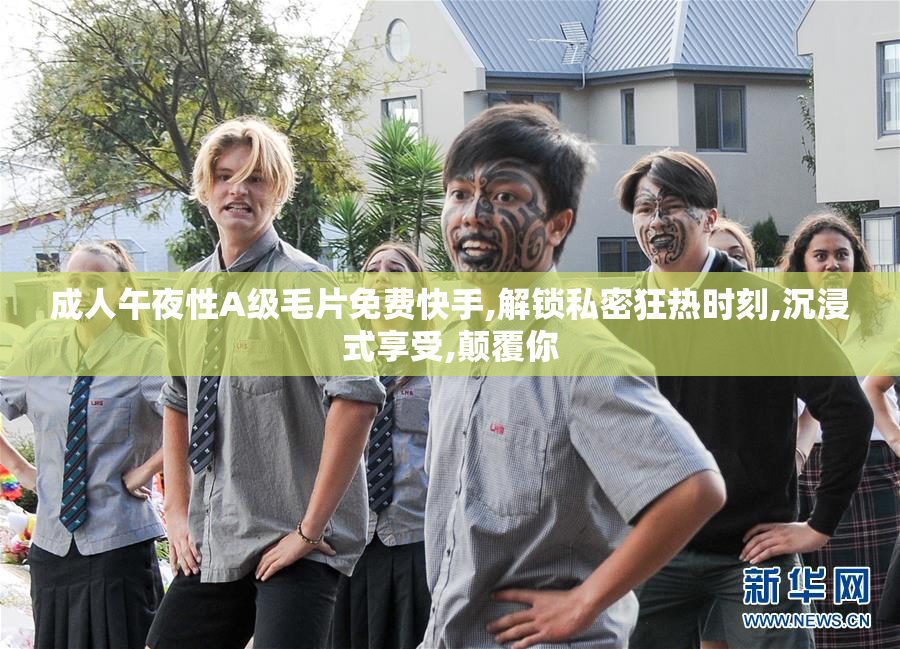 成人午夜性A级毛片免费快手,解锁私密狂热时刻,沉浸式享受,颠覆你