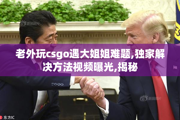 老外玩csgo遇大姐姐难题,独家解决方法视频曝光,揭秘