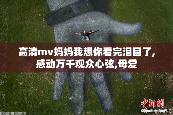 高清mv妈妈我想你看完泪目了,感动万千观众心弦,母爱