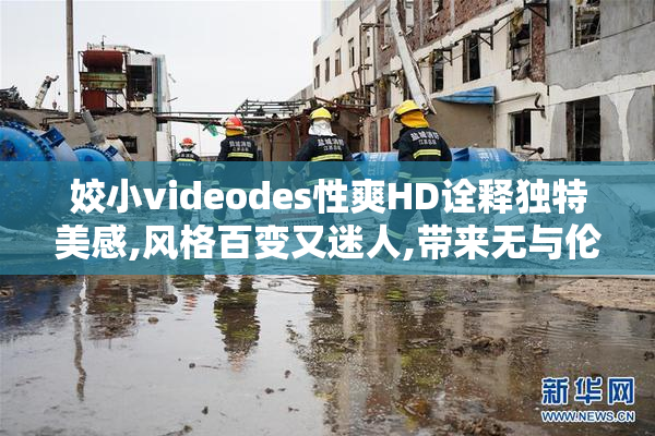 姣小videodes性爽HD诠释独特美感,风格百变又迷人,带来无与伦比的