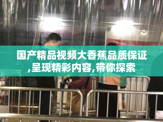 国产精品视频大香蕉品质保证,呈现精彩内容,带你探索