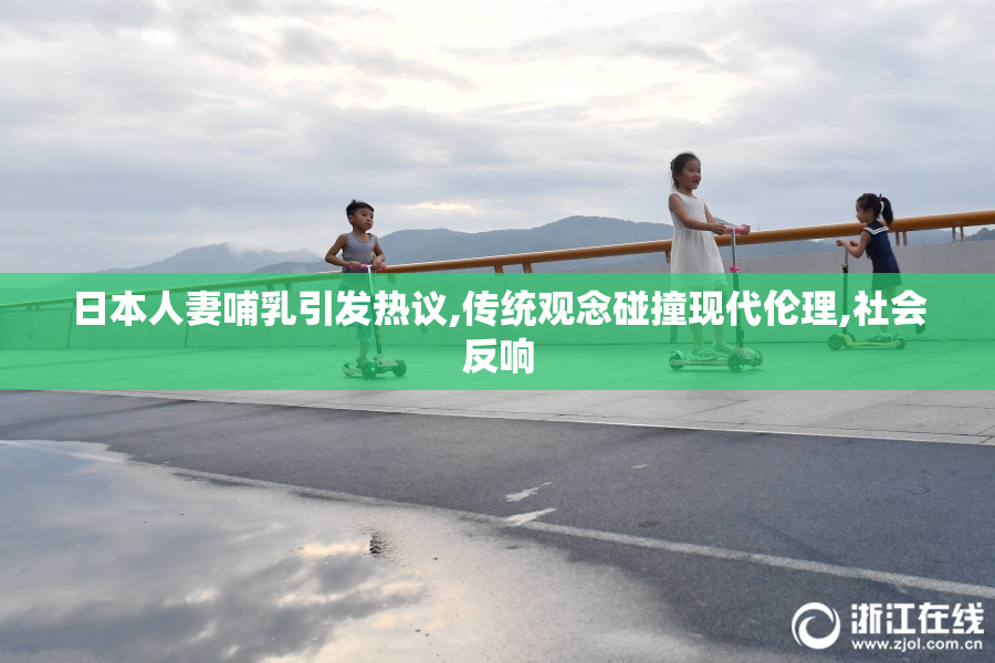 日本人妻哺乳引发热议,传统观念碰撞现代伦理,社会反响