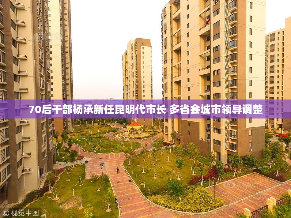 70后干部杨承新任昆明代市长 多省会城市领导调整