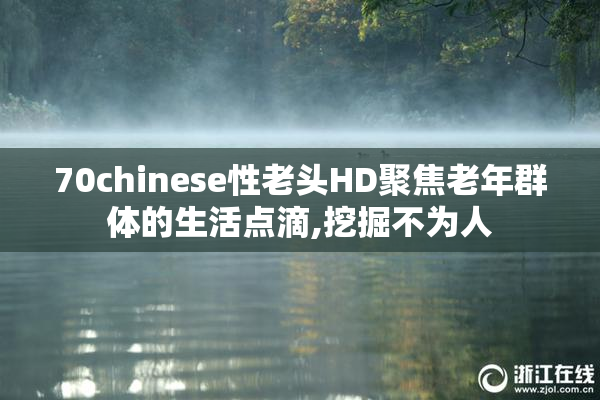 70chinese性老头HD聚焦老年群体的生活点滴,挖掘不为人