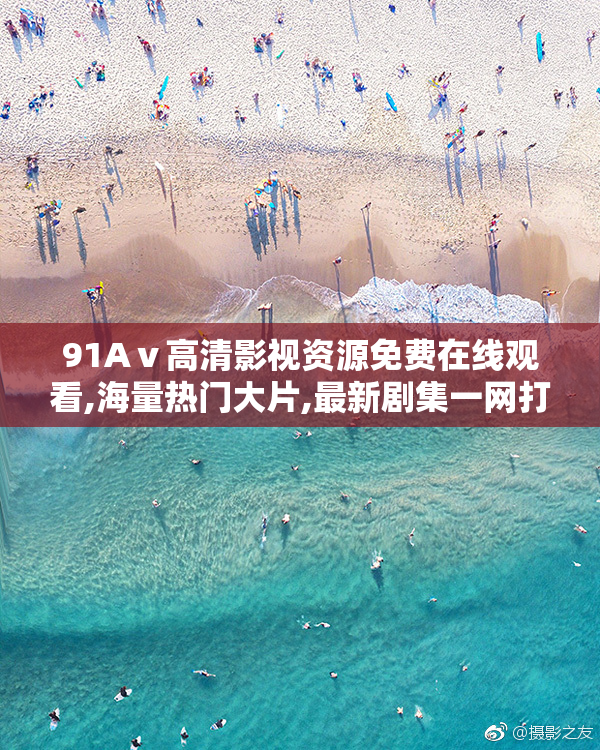 91Aⅴ高清影视资源免费在线观看,海量热门大片,最新剧集一网打尽