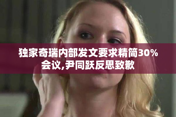独家奇瑞内部发文要求精简30%会议,尹同跃反思致歉