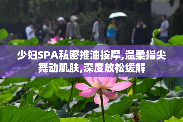 少妇SPA私密推油按摩,温柔指尖舞动肌肤,深度放松缓解