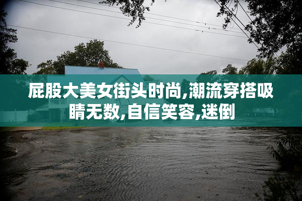 屁股大美女街头时尚,潮流穿搭吸睛无数,自信笑容,迷倒