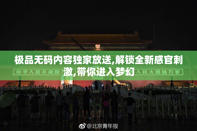 极品无码内容独家放送,解锁全新感官刺激,带你进入梦幻