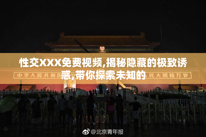 性交XXX免费视频,揭秘隐藏的极致诱惑,带你探索未知的