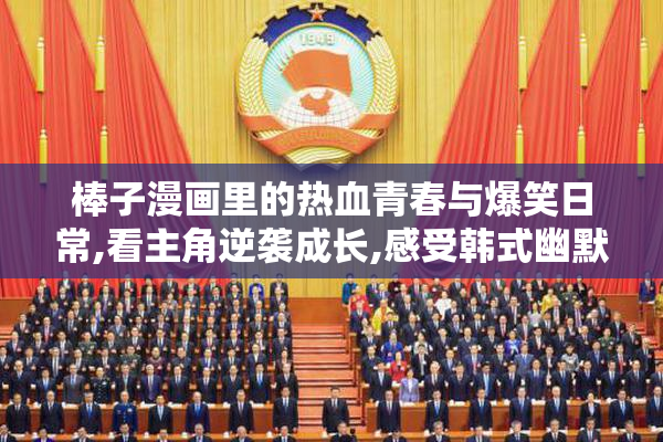 棒子漫画里的热血青春与爆笑日常,看主角逆袭成长,感受韩式幽默与