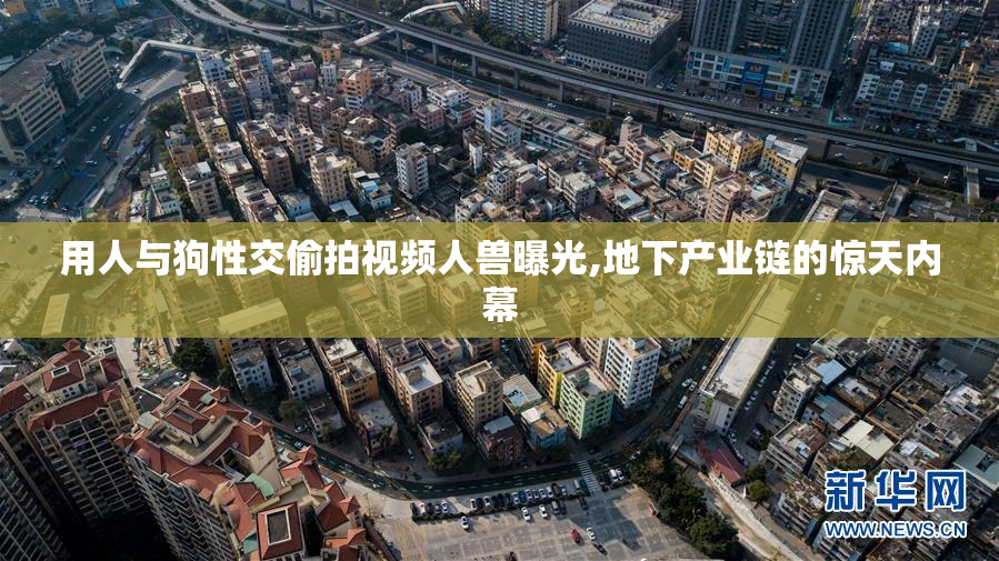 用人与狗性交偷拍视频人兽曝光,地下产业链的惊天内幕