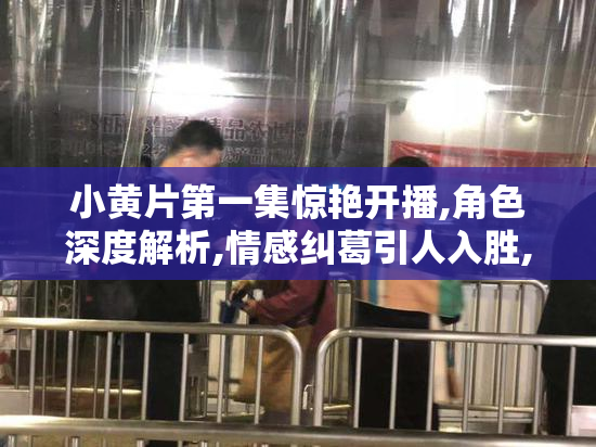 小黄片第一集惊艳开播,角色深度解析,情感纠葛引人入胜,你被打动了