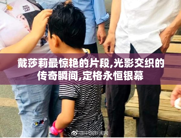 戴莎莉最惊艳的片段,光影交织的传奇瞬间,定格永恒银幕