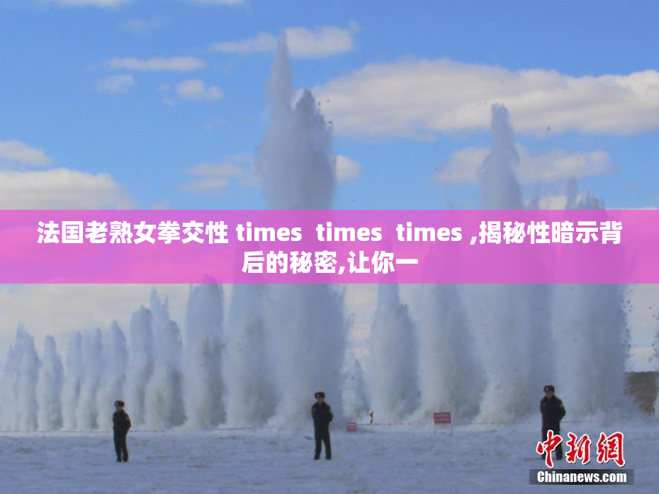 法国老熟女拳交性 times  times  times ,揭秘性暗示背后的秘密,让你一