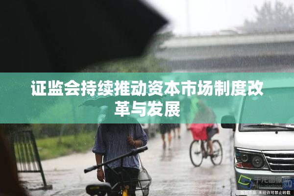 证监会持续推动资本市场制度改革与发展