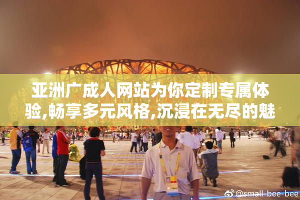 亚洲广成人网站为你定制专属体验,畅享多元风格,沉浸在无尽的魅力