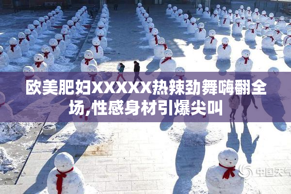 欧美肥妇XXXXX热辣劲舞嗨翻全场,性感身材引爆尖叫