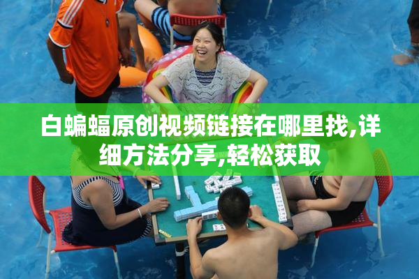 白蝙蝠原创视频链接在哪里找,详细方法分享,轻松获取