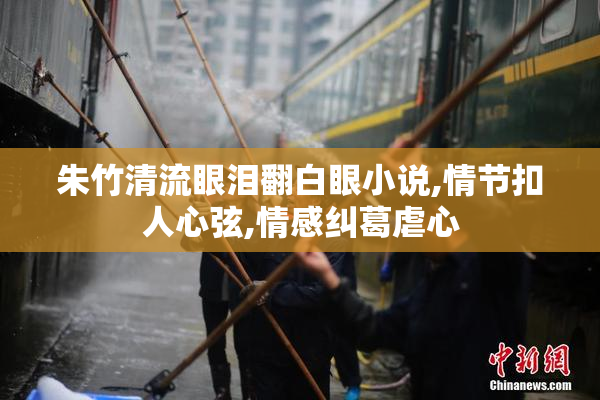 朱竹清流眼泪翻白眼小说,情节扣人心弦,情感纠葛虐心