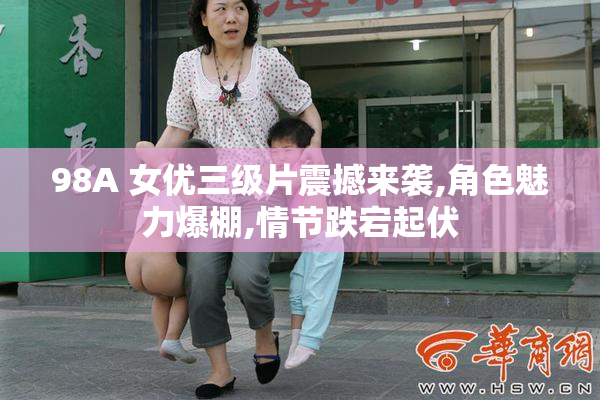 98A 女优三级片震撼来袭,角色魅力爆棚,情节跌宕起伏