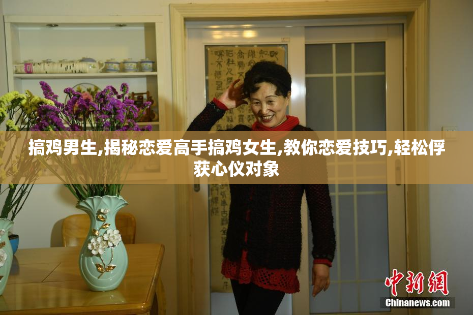 搞鸡男生,揭秘恋爱高手搞鸡女生,教你恋爱技巧,轻松俘获心仪对象