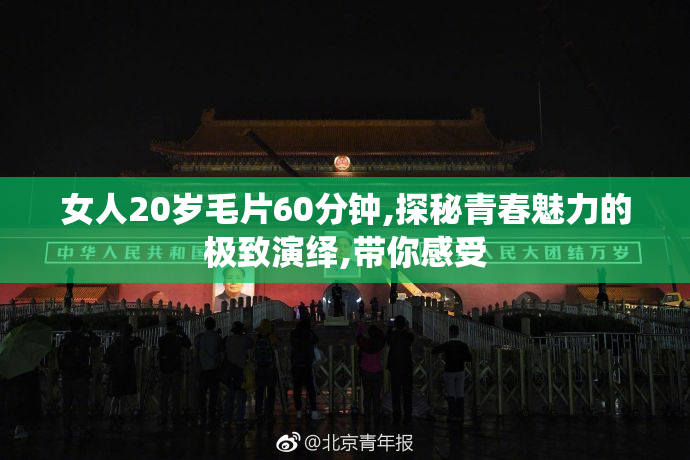 女人20岁毛片60分钟,探秘青春魅力的极致演绎,带你感受
