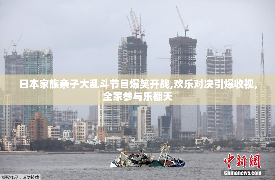日本家族亲子大乱斗节目爆笑开战,欢乐对决引爆收视,全家参与乐翻天