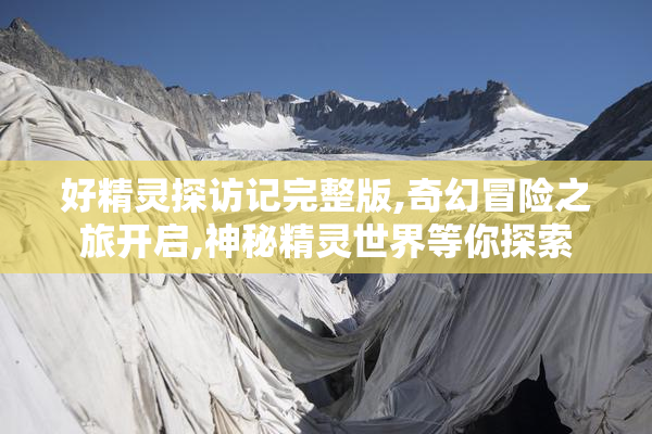 好精灵探访记完整版,奇幻冒险之旅开启,神秘精灵世界等你探索