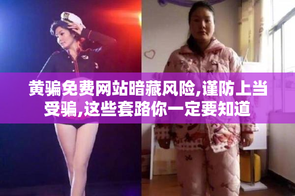 黄骗免费网站暗藏风险,谨防上当受骗,这些套路你一定要知道