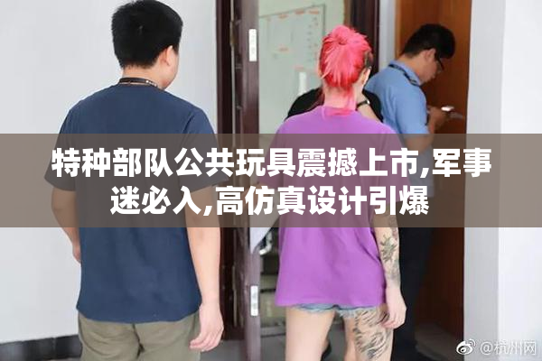 特种部队公共玩具震撼上市,军事迷必入,高仿真设计引爆
