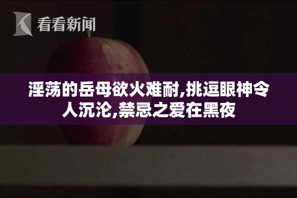 淫荡的岳母欲火难耐,挑逗眼神令人沉沦,禁忌之爱在黑夜