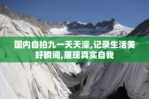 国内自拍九一天天澡,记录生活美好瞬间,展现真实自我