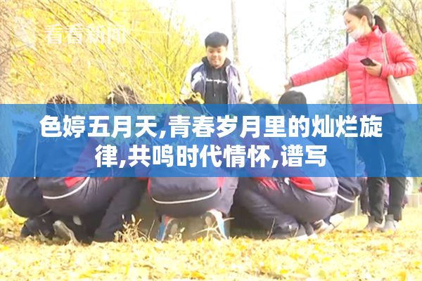 色婷五月天,青春岁月里的灿烂旋律,共鸣时代情怀,谱写