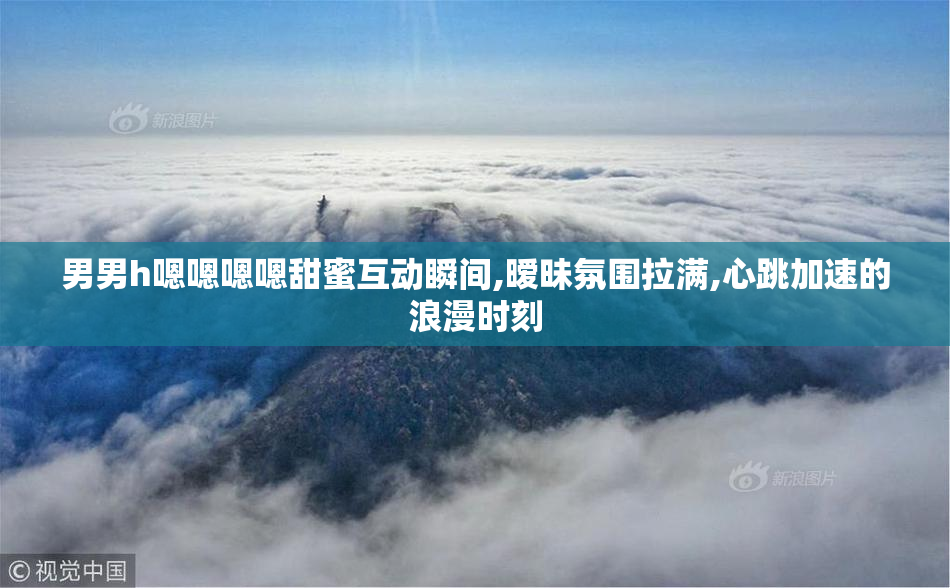 男男h嗯嗯嗯嗯甜蜜互动瞬间,暧昧氛围拉满,心跳加速的浪漫时刻