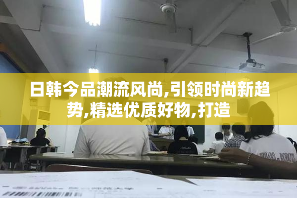 日韩今品潮流风尚,引领时尚新趋势,精选优质好物,打造