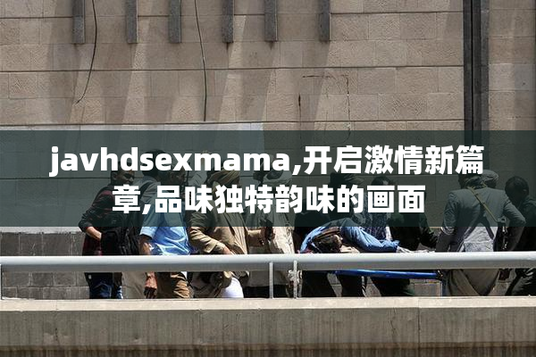 javhdsexmama,开启激情新篇章,品味独特韵味的画面