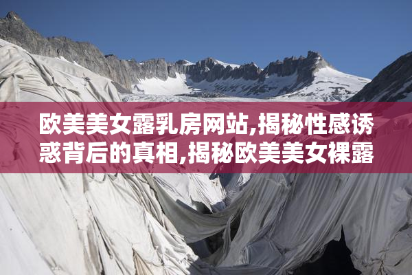 欧美美女露乳房网站,揭秘性感诱惑背后的真相,揭秘欧美美女裸露