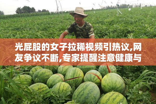 光屁股的女子拉稀视频引热议,网友争议不断,专家提醒注意健康与