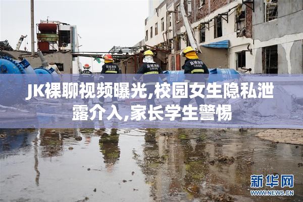 JK裸聊视频曝光,校园女生隐私泄露介入,家长学生警惕