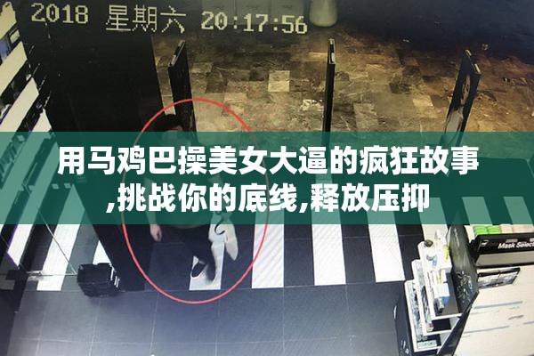 用马鸡巴操美女大逼的疯狂故事,挑战你的底线,释放压抑