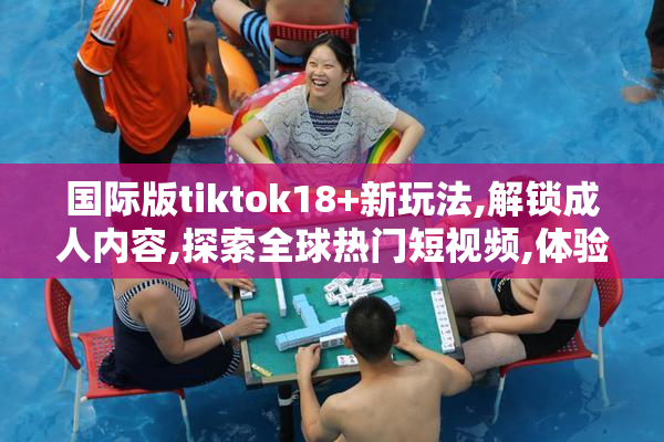 国际版tiktok18+新玩法,解锁成人内容,探索全球热门短视频,体验