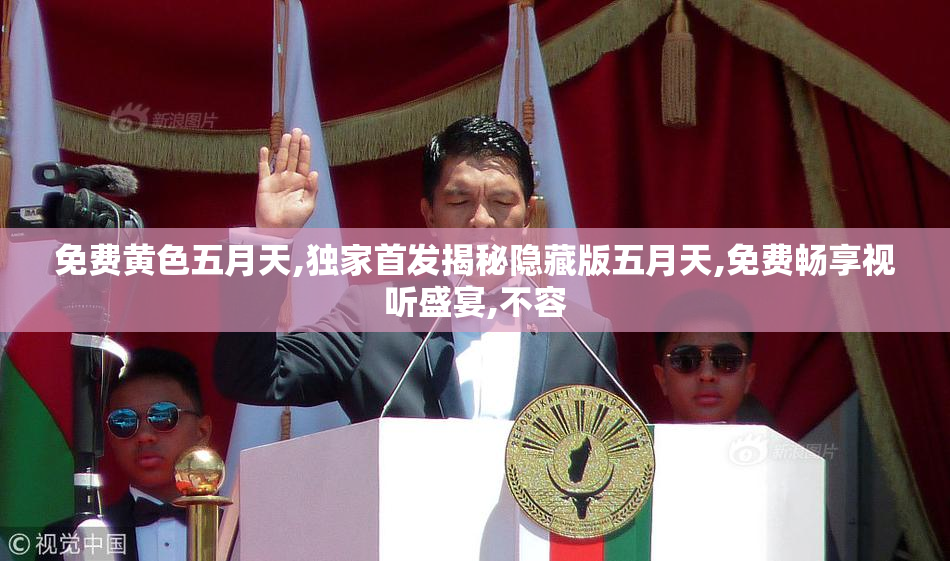 免费黄色五月天,独家首发揭秘隐藏版五月天,免费畅享视听盛宴,不容