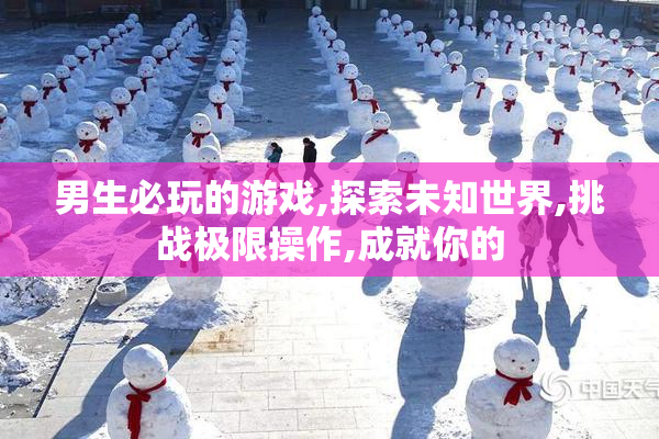 男生必玩的游戏,探索未知世界,挑战极限操作,成就你的