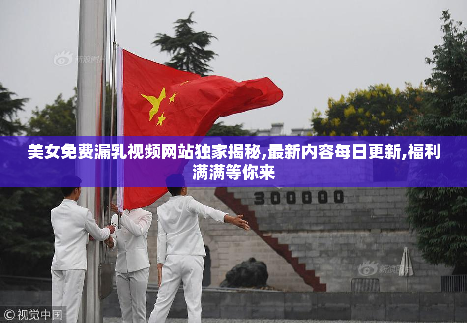 美女免费漏乳视频网站独家揭秘,最新内容每日更新,福利满满等你来