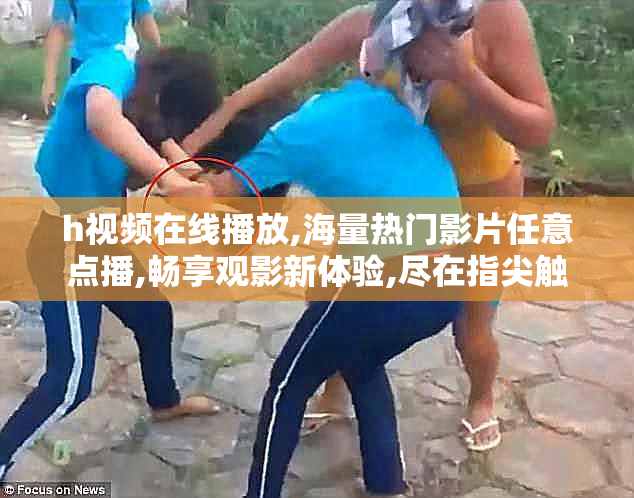 h视频在线播放,海量热门影片任意点播,畅享观影新体验,尽在指尖触