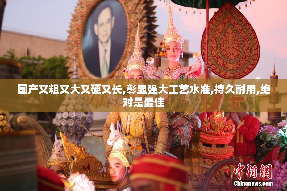 国产又粗又大又硬又长,彰显强大工艺水准,持久耐用,绝对是最佳