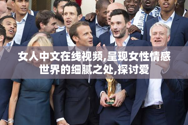 女人中文在线视频,呈现女性情感世界的细腻之处,探讨爱
