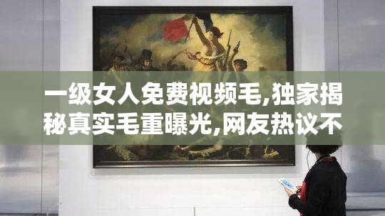 一级女人免费视频毛,独家揭秘真实毛重曝光,网友热议不断,免费观看