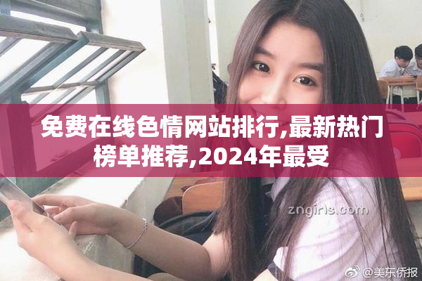 免费在线色情网站排行,最新热门榜单推荐,2024年最受